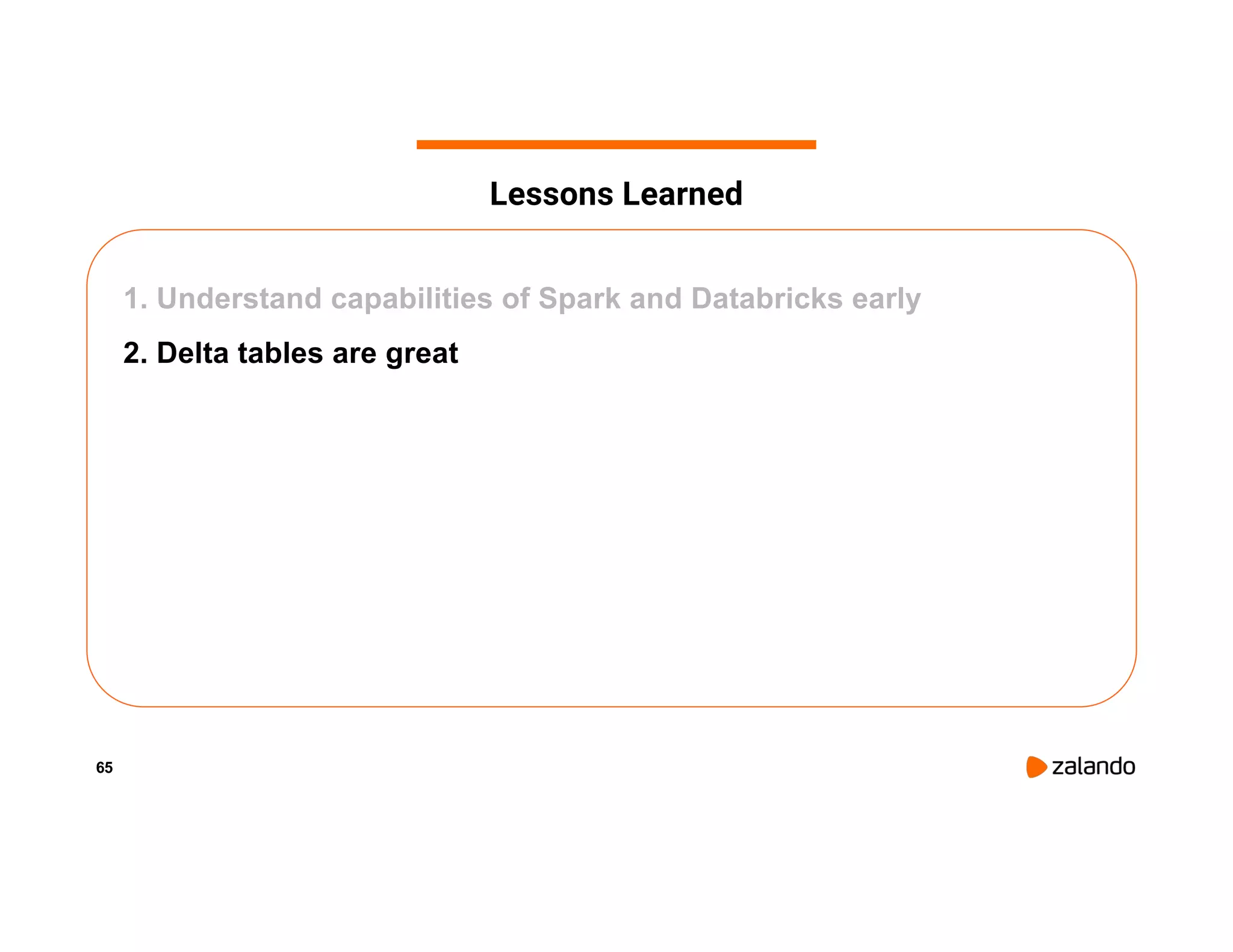 65 1. Understand capabilities of Spark and Databricks early 2. Delta tables are great Lessons Learned 