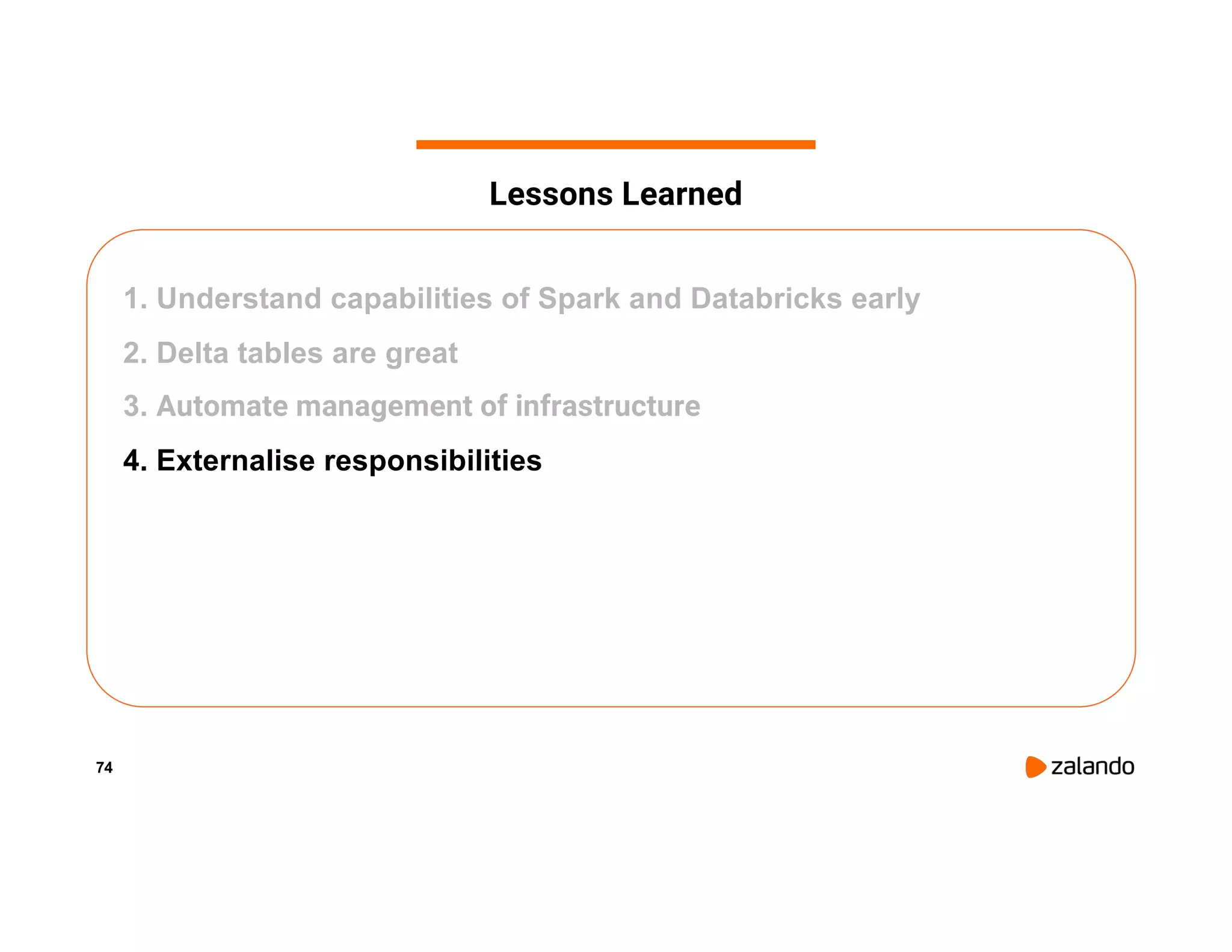 74 1. Understand capabilities of Spark and Databricks early 2. Delta tables are great 3. Automate management of infrastructure 4. Externalise responsibilities Lessons Learned 