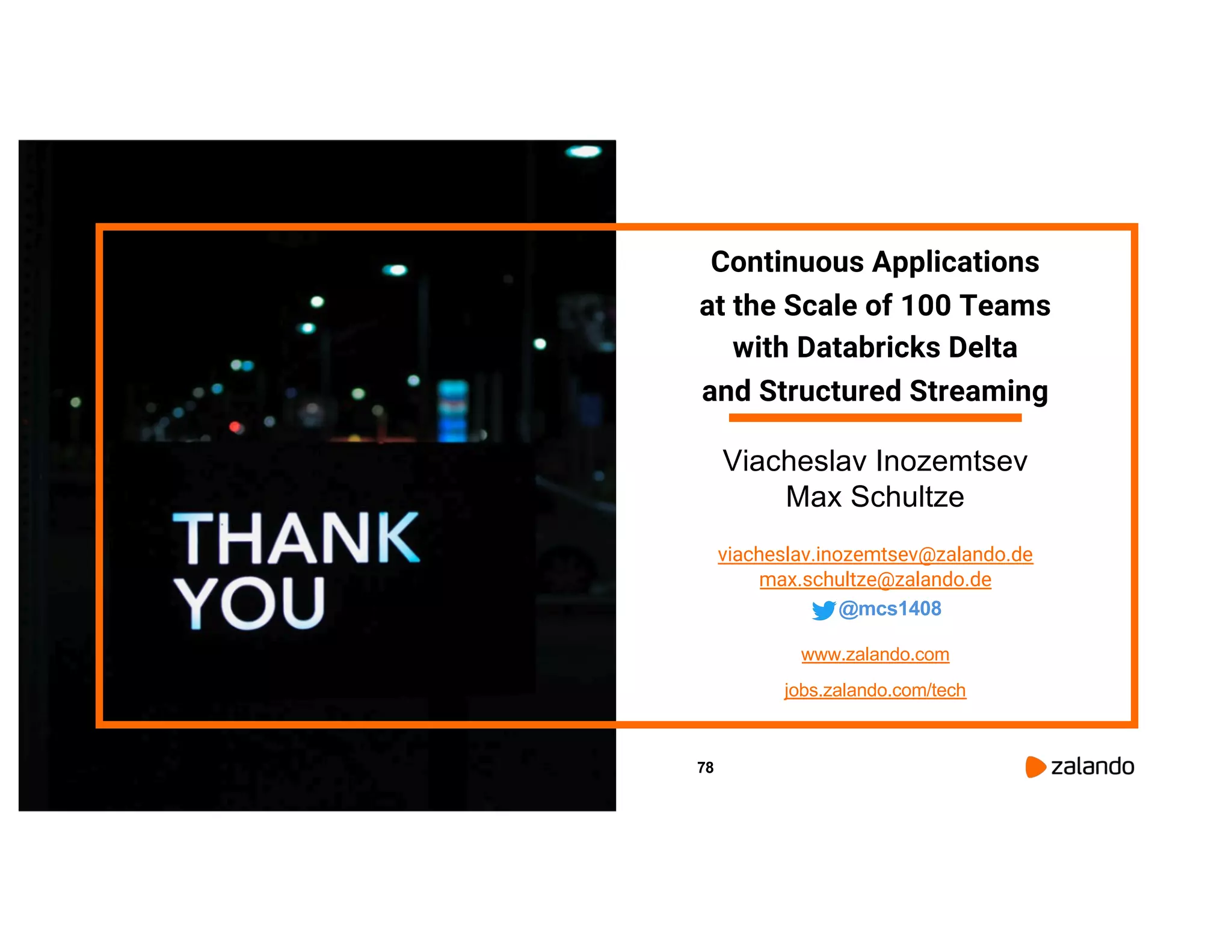 78 Continuous Applications at the Scale of 100 Teams with Databricks Delta and Structured Streaming Viacheslav Inozemtsev Max Schultze viacheslav.inozemtsev@zalando.de max.schultze@zalando.de @mcs1408 www.zalando.com jobs.zalando.com/tech 