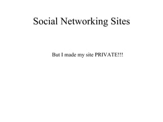 Social Networking Sites But I made my site PRIVATE!!! 