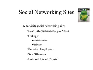 Social Networking Sites Who visits social networking sites Law Enforcement  (Campus Police) Colleges Administration Professors Potential Employers Sex Offenders Lots and lots of Crooks! 
