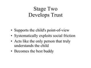 Stage Two Develops Trust Supports the child's point-of-view  Systematically exploits social friction Acts like the only person that truly understands the child Becomes the best buddy 