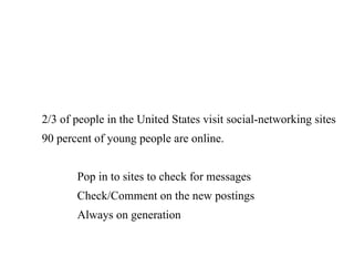 2/3 of people in the United States visit social-networking sites 90 percent of young people are online.  Pop in to sites to check for messages Check/Comment on the new postings Always on generation 