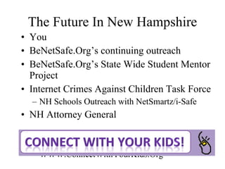 The Future In New Hampshire You BeNetSafe.Org’s continuing outreach BeNetSafe.Org’s State Wide Student Mentor Project Internet Crimes Against Children Task Force NH Schools Outreach with NetSmartz/i-Safe NH Attorney General WWW.ConnectWithYourKids.Org 