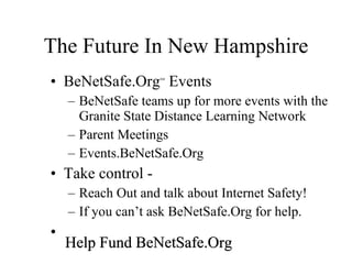 The Future In New Hampshire BeNetSafe.Org SM  Events BeNetSafe teams up for more events with the Granite State Distance Learning Network Parent Meetings Events.BeNetSafe.Org Take control -  Reach Out and talk about Internet Safety! If you can’t ask BeNetSafe.Org for help.  Help Fund BeNetSafe.Org Help Fund BeNetSafe.Org 