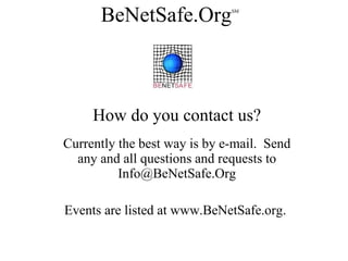 How do you contact us? Currently the best way is by e-mail.  Send any and all questions and requests to Info@BeNetSafe.Org Events are listed at www.BeNetSafe.org.  BeNetSafe.Org SM 