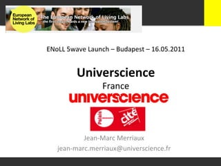 ENoLL	
  5wave	
  Launch	
  –	
  Budapest	
  –	
  16.05.2011	
  


             Universcience	
  
                         France	
  




              Jean-­‐Marc	
  Merriaux	
  
    jean-­‐marc.merriaux@universcience.fr	
  
 