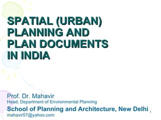 SPATIAL (URBAN)
PLANNING AND
PLAN DOCUMENTS
IN INDIA


Prof. Dr. Mahavir
Head, Department of Environmental Planning
School of Planning and Architecture, New Delhi 1
mahavir57@yahoo.com
 