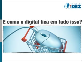 E como o digital ﬁca em tudo isso?




                                 21
 