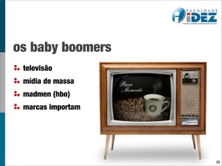 os baby boomers
 televisão
 mídia de massa
 madmen (hbo)
 marcas importam




                   30
 