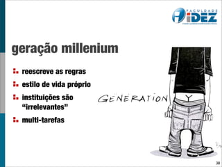 geração millenium
 reescreve as regras
 estilo de vida próprio
 instituições são
 “irrelevantes”
 multi-tarefas




                          38
 