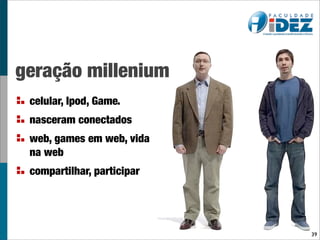geração millenium
 celular, Ipod, Game.
 nasceram conectados
 web, games em web, vida
 na web
 compartilhar, participar




                            39
 