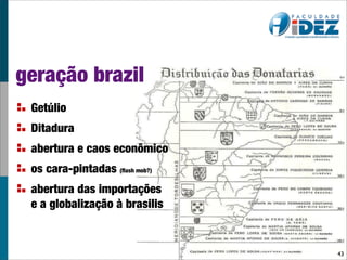 geração brazil
 Getúlio
 Ditadura
 abertura e caos econômico
 os cara-pintadas (ﬂash mob?)
 abertura das importações
 e a globalização à brasilis


                                43
 