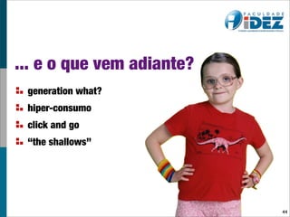 ... e o que vem adiante?
 generation what?
 hiper-consumo
 click and go
 “the shallows”




                           44
 