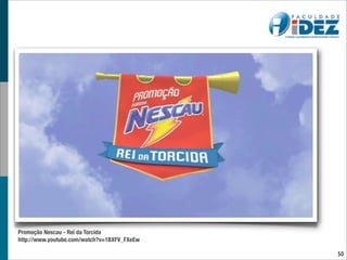 Promoção Nescau - Rei da Torcida
http://www.youtube.com/watch?v=1BXFV_FXeEw

                                             50
 