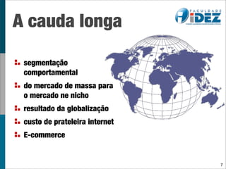 A cauda longa

 segmentação
 comportamental
 do mercado de massa para
 o mercado ne nicho
 resultado da globalização
 custo de prateleira internet
 E-commerce


                                7
 