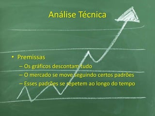 Análise Técnica
• Premissas
– Os gráficos descontam tudo
– O mercado se move seguindo certos padrões
– Esses padrões se repetem ao longo do tempo
 
