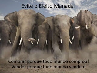 Evite o Efeito Manada!
Comprar porque todo mundo comprou!
Vender porque todo mundo vendeu!
 