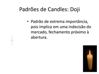 Padrões de Candles: Doji
• Padrão de extrema importância,
pois implica em uma indecisão do
mercado, fechamento próximo à
abertura.
 