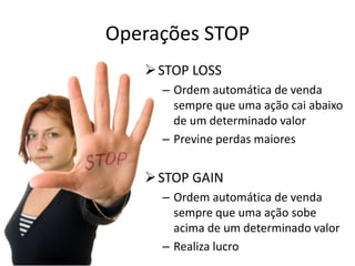 Operações STOP
STOP LOSS
– Ordem automática de venda
sempre que uma ação cai abaixo
de um determinado valor
– Previne perdas maiores
STOP GAIN
– Ordem automática de venda
sempre que uma ação sobe
acima de um determinado valor
– Realiza lucro
 