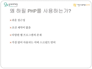 왜 하필 PHP를 사용하는가?
쉬운 접근성
조건 제약이 없음
다양한 웹 프로그램의 존재
가장 많이 사용되는 서버 스크립트 언어
 
