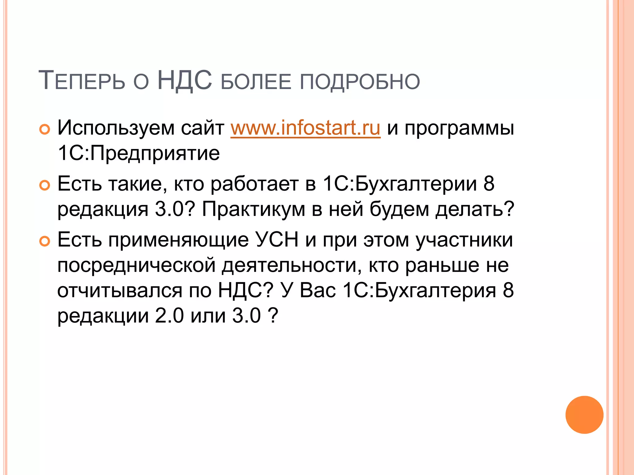 ТЕПЕРЬ О НДС БОЛЕЕ ПОДРОБНО
 Используем сайт www.infostart.ru и программы
1С:Предприятие
 Есть такие, кто работает в 1С:Бухгалтерии 8
редакция 3.0? Практикум в ней будем делать?
 Есть применяющие УСН и при этом участники
посреднической деятельности, кто раньше не
отчитывался по НДС? У Вас 1С:Бухгалтерия 8
редакции 2.0 или 3.0 ?
 