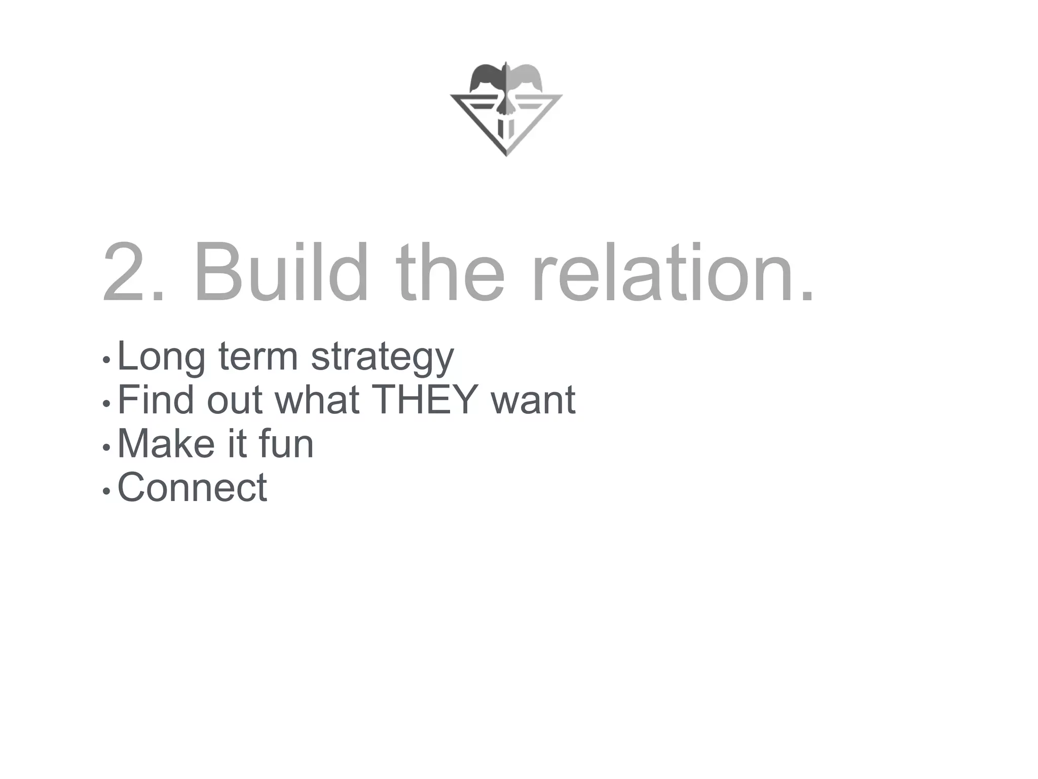 2. Build the relation.
• Long term strategy
• Find out what THEY want
• Make it fun
• Connect