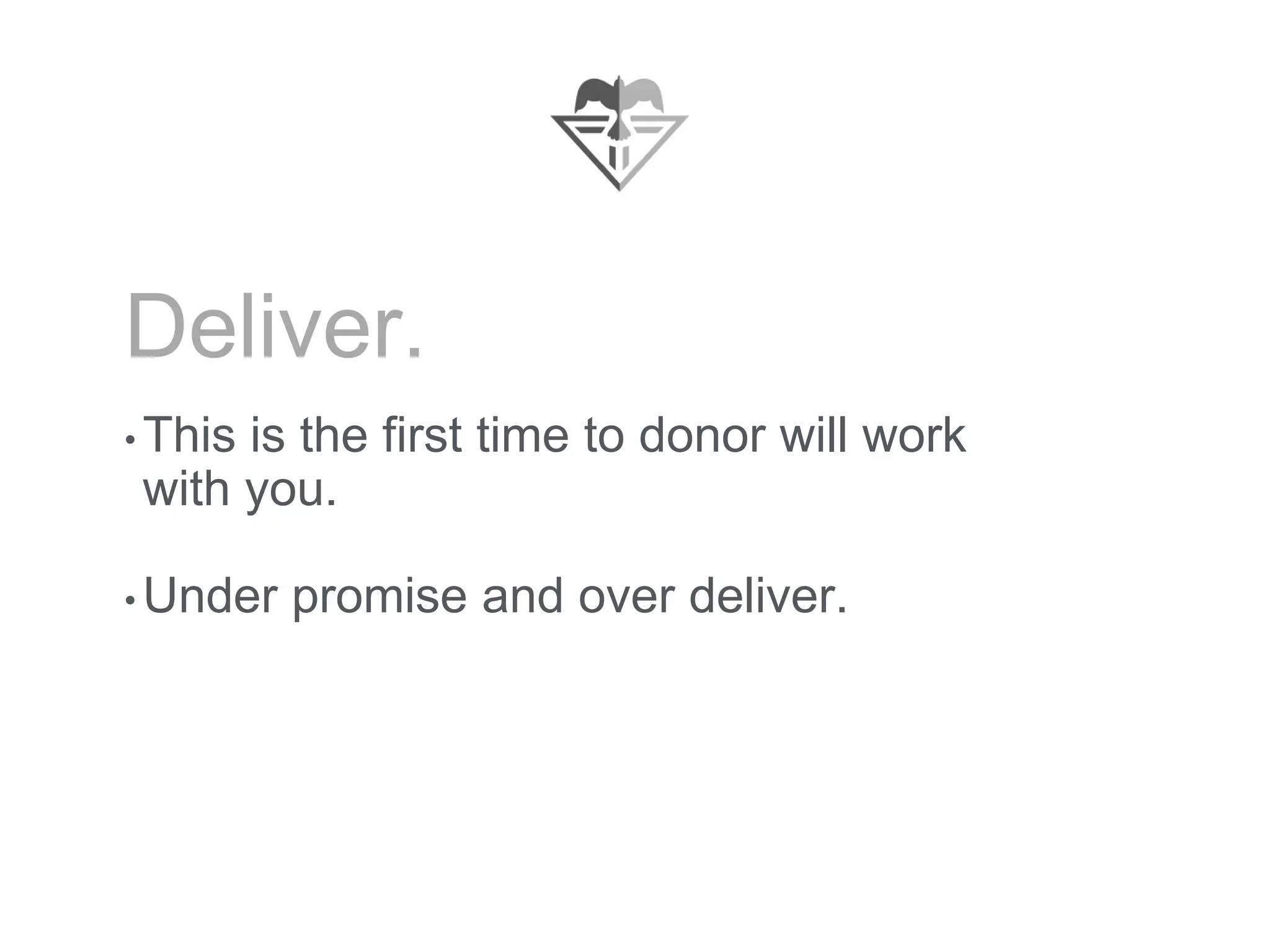 Deliver.
• This is the first time to donor will work
with you.
• Under promise and over deliver.
