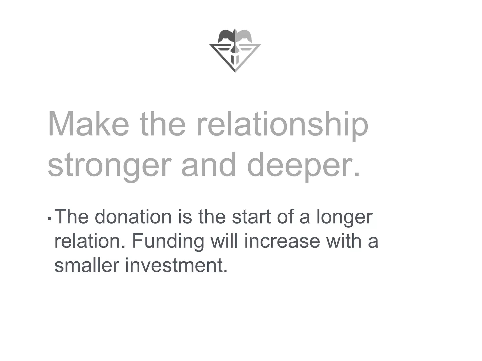 Make the relationship
stronger and deeper.
•The donation is the start of a longer
relation. Funding will increase with a
smaller investment.