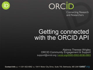 orcid.orgContact Info: p. +1-301-922-9062 a. 10411 Motor City Drive, Suite 750, Bethesda, MD 20817 USA
Getting connected
with the ORCID API
Alainna Therese Wrigley
ORCID Community Engagement & Support
support@orcid.org | orcid.org/0000-0002-6036-0903
 