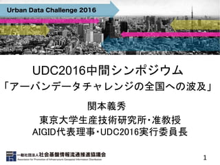 1
UDC2016中間シンポジウム
「アーバンデータチャレンジの全国への波及」
東京大学生産技術研究所・准教授
AIGID代表理事・UDC2016実行委員長
関本義秀
 