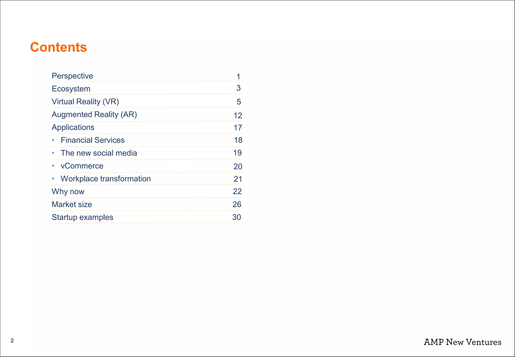 Contents
Perspective
Ecosystem
Virtual Reality (VR)
Augmented Reality (AR)
Applications
• Financial Services
• The new social media
• vCommerce
• Workplace transformation
Why now
Market size 26
Startup examples 30
2
3
5
12
1
19
20
17
22
21
18
 