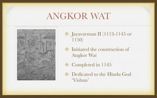 ANGKOR WAT
Jayavarman II (1113-1145 or
1150)
Initiated the construction of
Angkor Wat
Completed in 1145
Dedicated to the Hindu God
‘Vishnu’
 
