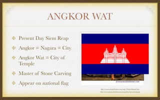 ANGKOR WAT
Present Day Siem Reap
Angkor = Nagara = City
Angkor Wat = City of
Temple
Master of Stone Carving
Appear on national ﬂag
http://www.canbypublications.com/maps/TempleMapaap2.htm
http://www.bicycle-adventures.com/image-ﬁles/map-cambodia.jpg
 