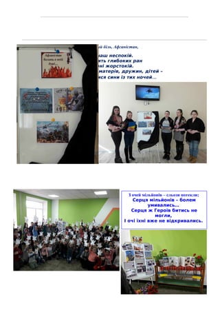 Ти – вічний біль, Афганістан,
Ти – наш неспокій.
І не злічить глибоких ран
В борні жорстокій.
І не злічить сліз матерів, дружин, дітей –
Не всі вернулися сини із тих ночей…
З очей мільйонів – сльози потекли;
Серця мільйонів – болем
умивались…
Серця ж Героїв битись не
могли,
І очі їхні вже не відкривались.
 