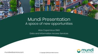 © Copyright 2019 Mundi Web Services
Mundi Presentation
A space of new opportunities
Atos Copernicus DIAS
Data and Information Access Services
 
