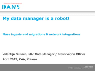 dans.knaw.nl
DANS is een instituut van KNAW en NWO
My data manager is a robot!
Mass ingests and migrations & network integrations
Valentijn Gilissen, MA: Data Manager / Preservation Officer
April 2019, CAA, Krakow
 