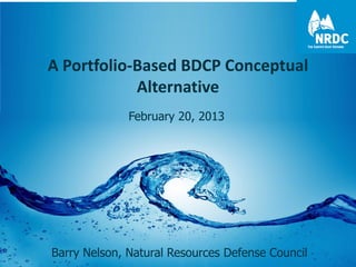 A Portfolio-Based BDCP Conceptual
            Alternative
              February 20, 2013




Barry Nelson, Natural Resources Defense Council
 