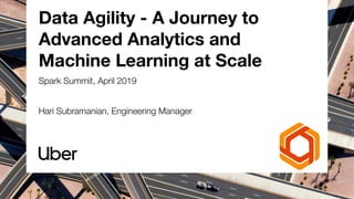 Data Agility - A Journey to
Advanced Analytics and
Machine Learning at Scale
Spark Summit, April 2019
Hari Subramanian, Engineering Manager
 