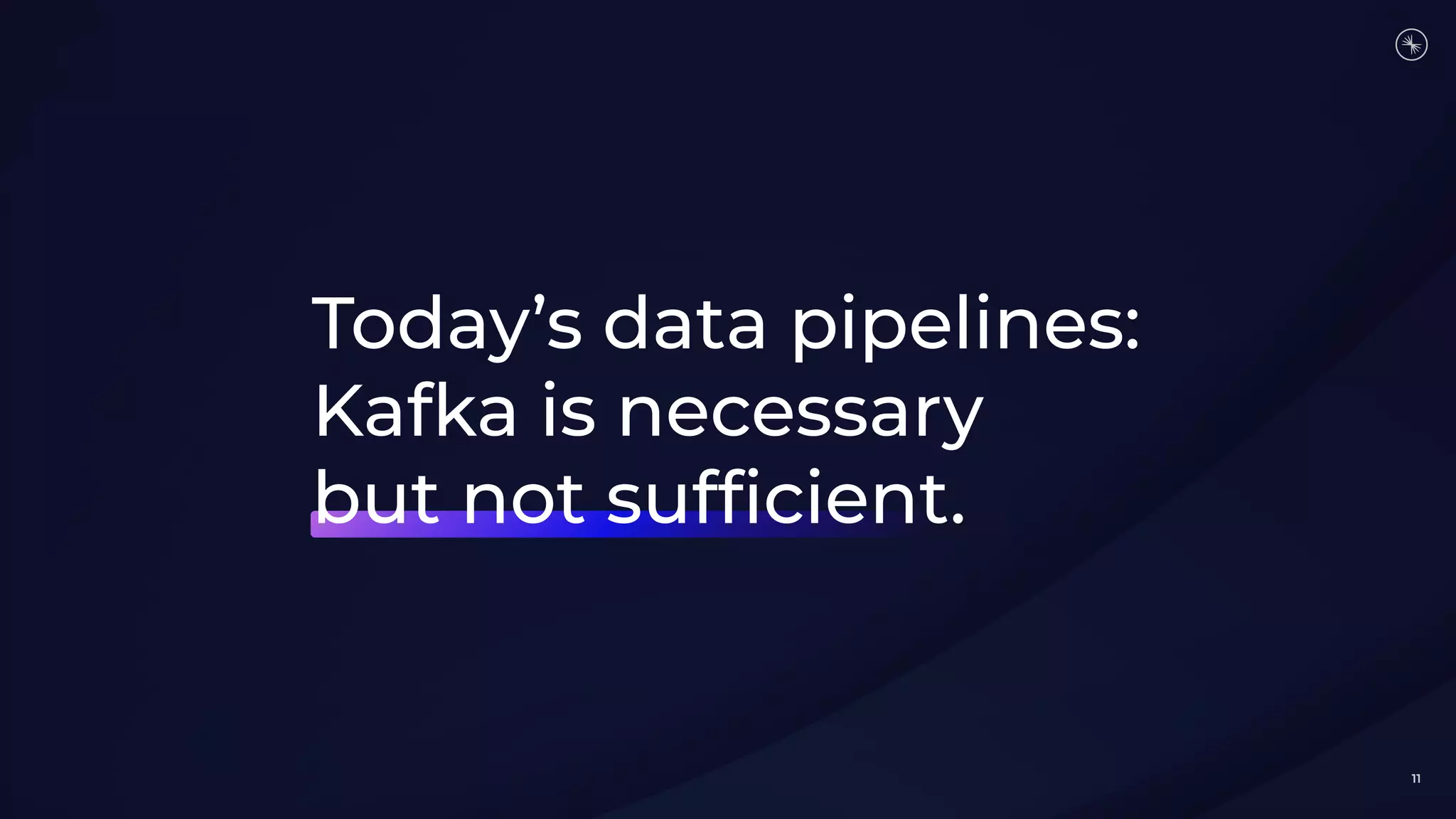 11
Today’s data pipelines:
Kafka is necessary
but not sufﬁcient.
 