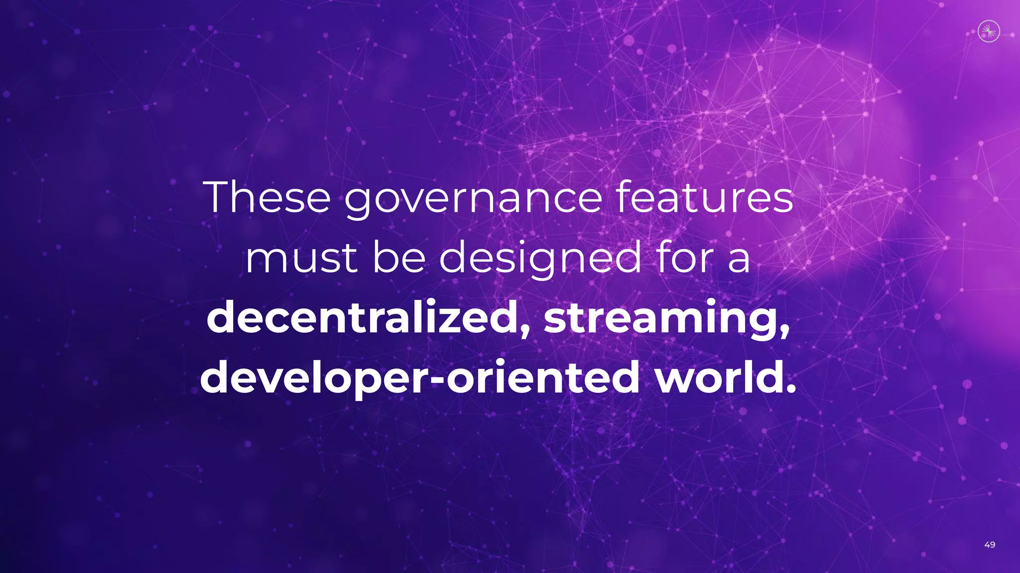 49
These governance features
must be designed for a
decentralized, streaming,
developer-oriented world.
 