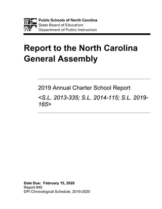 Report to the North Carolina
General Assembly
2019 Annual Charter School Report
<S.L. 2013-335; S.L. 2014-115; S.L. 2019-
165>
Date Due: February 15, 2020
Report #48
DPI Chronological Schedule, 2019-2020
 