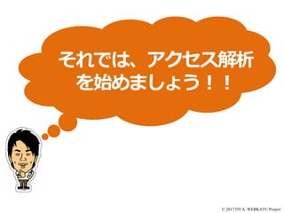 © 2017 ITCA. WEBKATU Project
それでは、アクセス解析
を始めましょう！！
 