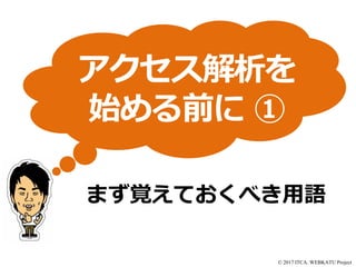 © 2017 ITCA. WEBKATU Project
まず覚えておくべき用語
アクセス解析を
始める前に ①
 