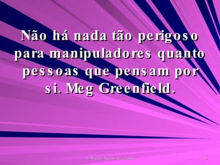 Não há nada tão perigoso para manipuladores quanto pessoas que pensam por si. Meg Greenfield. 