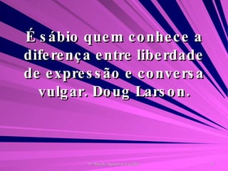 É sábio quem conhece a diferença entre liberdade de expressão e conversa vulgar. Doug Larson. 