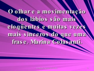 O olhar e a movimentação dos lábios são mais eloqüentes e muitas vezes mais sinceros do que uma frase. Marina Colasanti. 