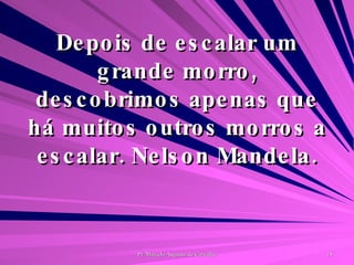 Depois de escalar um grande morro, descobrimos apenas que há muitos outros morros a escalar. Nelson Mandela. 
