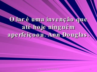 O lar é uma invenção que até hoje ninguém aperfeiçoou. Ann Douglas. 