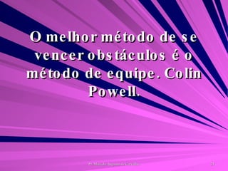 O melhor método de se vencer obstáculos é o método de equipe. Colin Powell. 